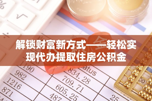 永靖解锁财富新方式——轻松实现代办提取住房公积金