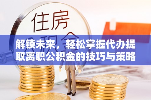 永靖解锁未来，轻松掌握代办提取离职公积金的技巧与策略