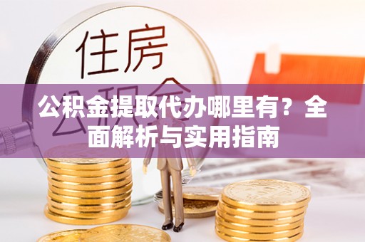 永靖公积金提取代办哪里有？全面解析与实用指南