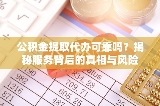 永靖公积金提取代办可靠吗？揭秘服务背后的真相与风险