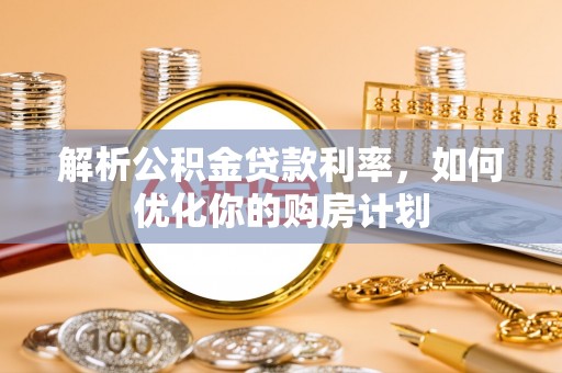 永靖解析公积金贷款利率，如何优化你的购房计划