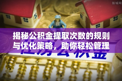 永靖揭秘公积金提取次数的规则与优化策略，助你轻松管理财务