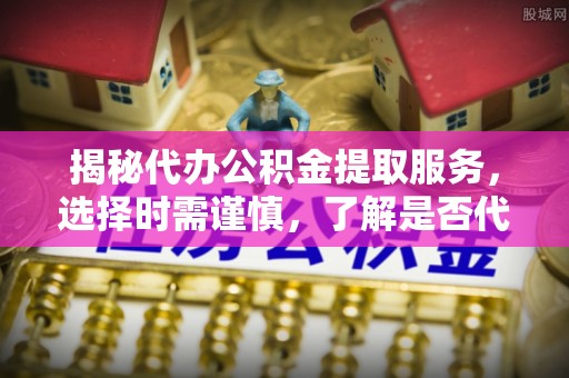 永靖揭秘代办公积金提取服务，选择时需谨慎，了解是否代办公积金提取可靠吗？
