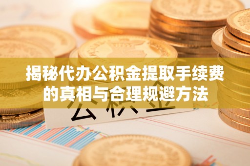 永靖揭秘代办公积金提取手续费的真相与合理规避方法