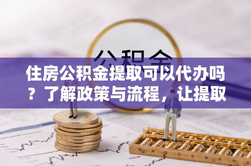 永靖住房公积金提取可以代办吗？了解政策与流程，让提取更便捷