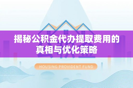 永靖揭秘公积金代办提取费用的真相与优化策略