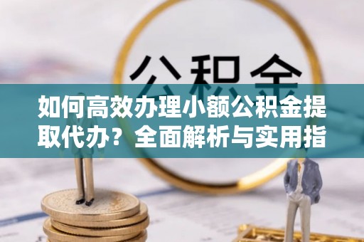 永靖如何高效办理小额公积金提取代办？全面解析与实用指南
