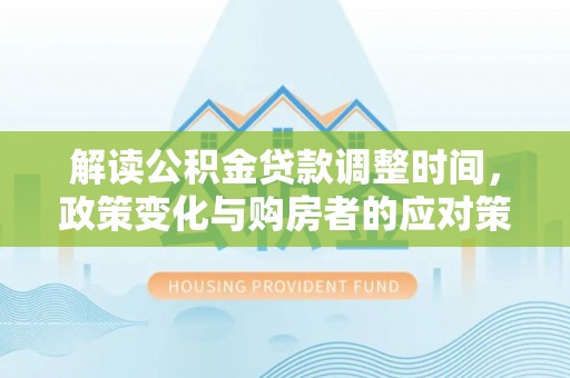 永靖解读公积金贷款调整时间，政策变化与购房者的应对策略