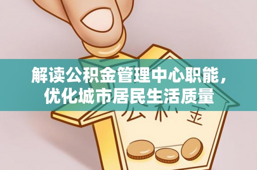 永靖解读公积金管理中心职能，优化城市居民生活质量