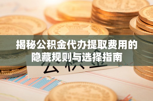 永靖揭秘公积金代办提取费用的隐藏规则与选择指南