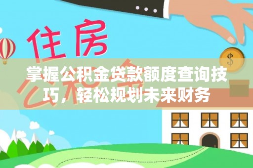永靖掌握公积金贷款额度查询技巧，轻松规划未来财务