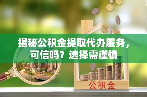 永靖揭秘公积金提取代办服务，可信吗？选择需谨慎