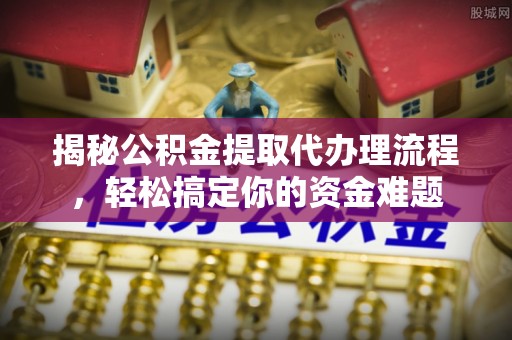 永靖揭秘公积金提取代办理流程，轻松搞定你的资金难题