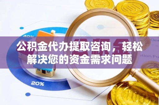 永靖公积金代办提取咨询，轻松解决您的资金需求问题