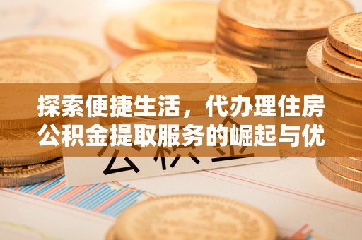 永靖探索便捷生活，代办理住房公积金提取服务的崛起与优势