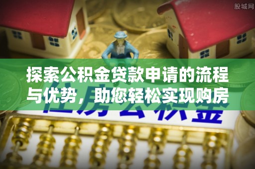 永靖探索公积金贷款申请的流程与优势，助您轻松实现购房梦想