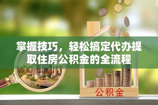 永靖掌握技巧，轻松搞定代办提取住房公积金的全流程