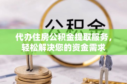 永靖代办住房公积金提取服务，轻松解决您的资金需求