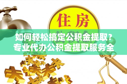 永靖如何轻松搞定公积金提取？专业代办公积金提取服务全解析