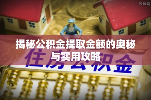 永靖揭秘公积金提取金额的奥秘与实用攻略