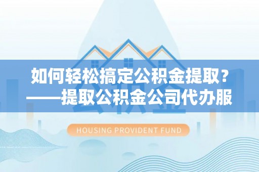 永靖如何轻松搞定公积金提取？——提取公积金公司代办服务全解析
