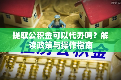 永靖提取公积金可以代办吗？解读政策与操作指南