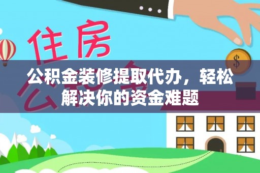 永靖公积金装修提取代办，轻松解决你的资金难题