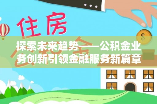 永靖探索未来趋势——公积金业务创新引领金融服务新篇章