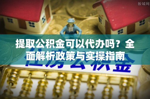 永靖提取公积金可以代办吗？全面解析政策与实操指南