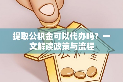 永靖提取公积金可以代办吗？一文解读政策与流程