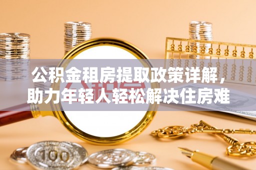 永靖公积金租房提取政策详解，助力年轻人轻松解决住房难题