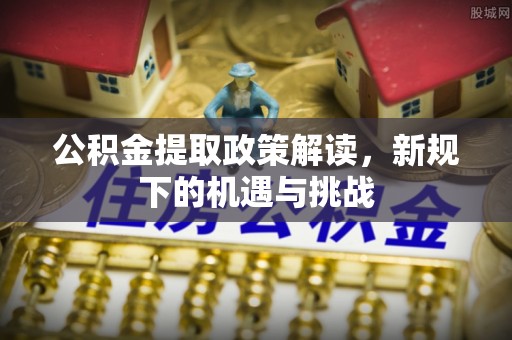 永靖公积金提取政策解读，新规下的机遇与挑战