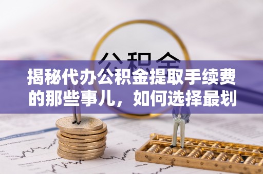 永靖揭秘代办公积金提取手续费的那些事儿，如何选择最划算的服务？