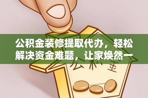 永靖公积金装修提取代办，轻松解决资金难题，让家焕然一新