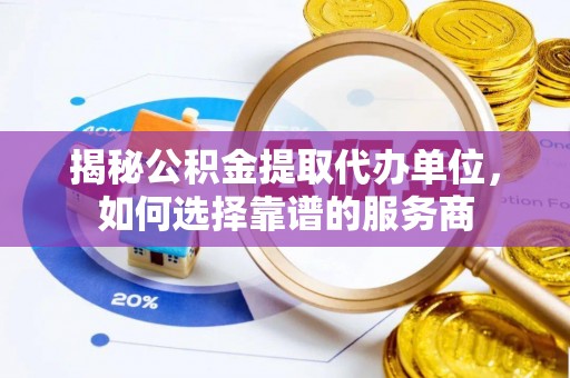永靖揭秘公积金提取代办单位，如何选择靠谱的服务商