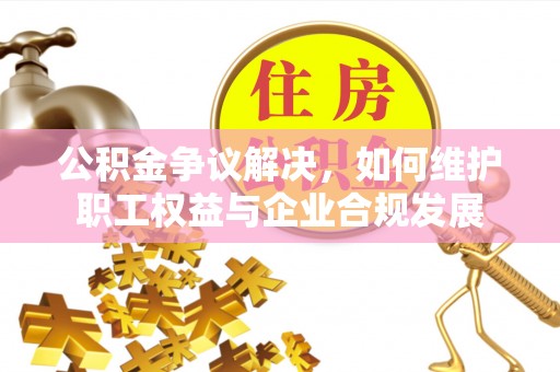 永靖公积金争议解决，如何维护职工权益与企业合规发展