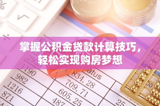 永靖掌握公积金贷款计算技巧，轻松实现购房梦想