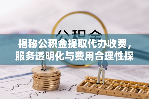 永靖揭秘公积金提取代办收费，服务透明化与费用合理性探讨