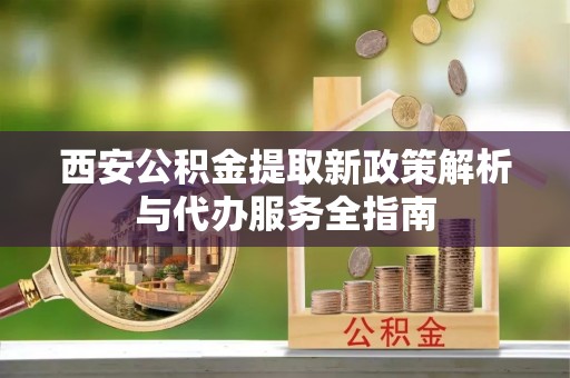 永靖西安公积金提取新政策解析与代办服务全指南