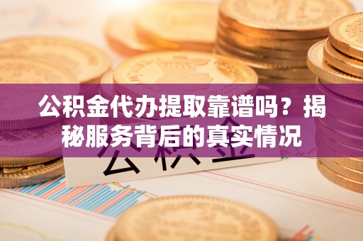 永靖公积金代办提取靠谱吗？揭秘服务背后的真实情况