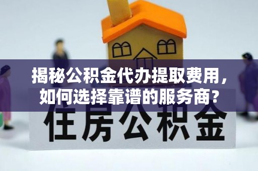 永靖揭秘公积金代办提取费用，如何选择靠谱的服务商？