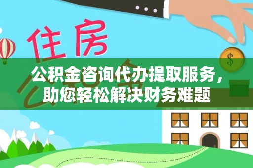 永靖公积金咨询代办提取服务，助您轻松解决财务难题