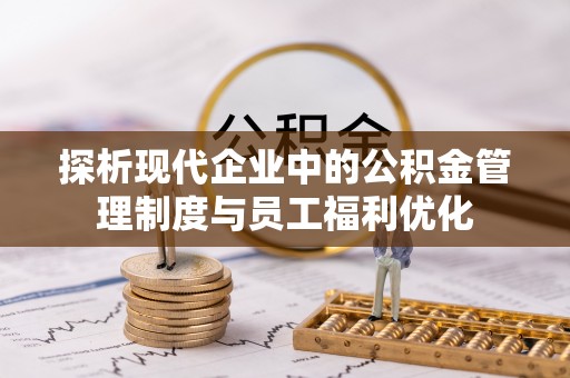 永靖探析现代企业中的公积金管理制度与员工福利优化