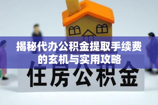 永靖揭秘代办公积金提取手续费的玄机与实用攻略
