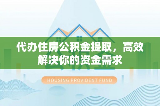 永靖代办住房公积金提取，高效解决你的资金需求