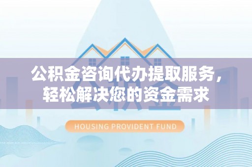 永靖公积金咨询代办提取服务，轻松解决您的资金需求