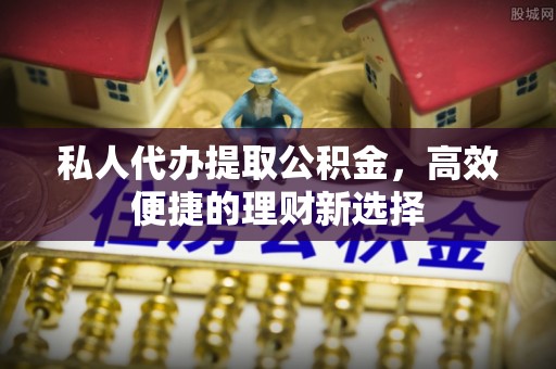 永靖私人代办提取公积金，高效便捷的理财新选择