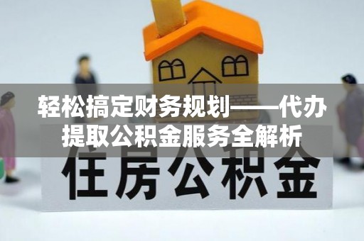 永靖轻松搞定财务规划——代办提取公积金服务全解析