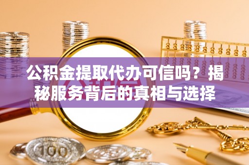 永靖公积金提取代办可信吗？揭秘服务背后的真相与选择