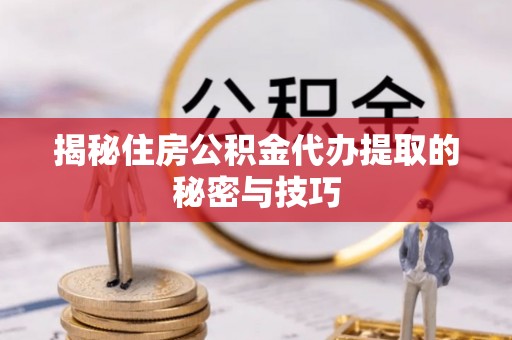 永靖揭秘住房公积金代办提取的秘密与技巧